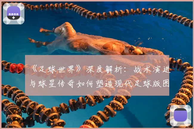 《足球世界》深度解析：战术演进与球星传奇如何塑造现代足球版图