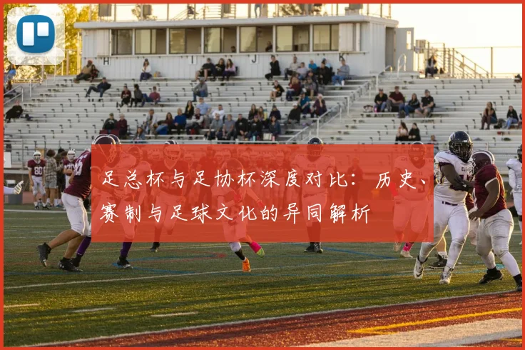 足总杯与足协杯深度对比：历史、赛制与足球文化的异同解析