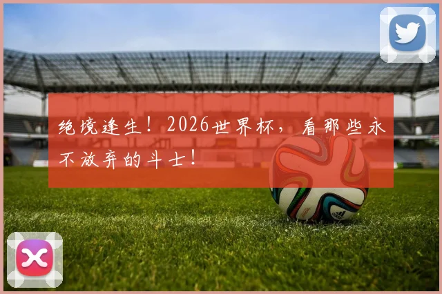 绝境逢生！2026世界杯，看那些永不放弃的斗士！