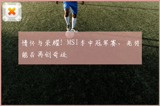 情怀与荣耀!MSI季中冠军赛,老将能否再创奇迹