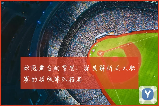 欧冠舞台的常客：深度解析五大联赛的顶级球队格局