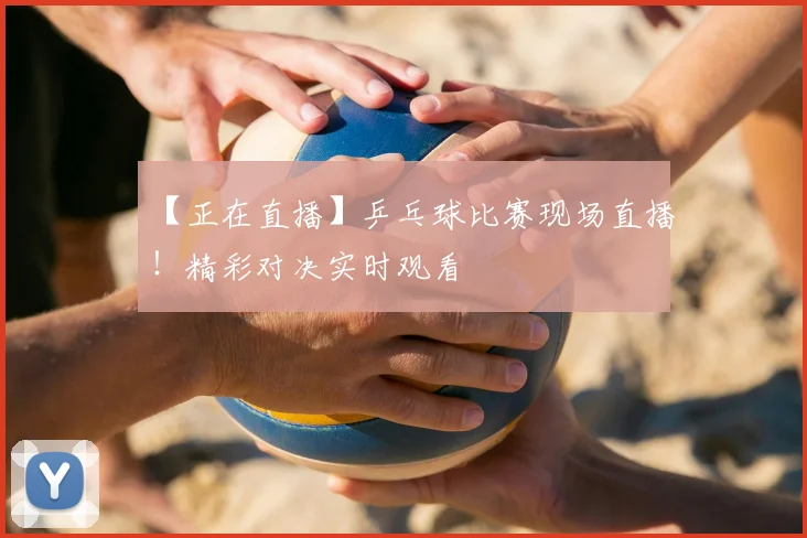 【正在直播】乒乓球比赛现场直播！精彩对决实时观看