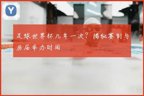 足球世界杯几年一次？揭秘赛制与历届举办时间