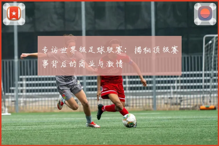 专访世界级足球联赛：揭秘顶级赛事背后的商业与激情