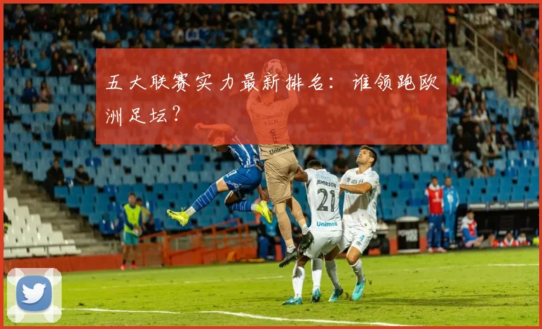 五大联赛实力最新排名：谁领跑欧洲足坛？