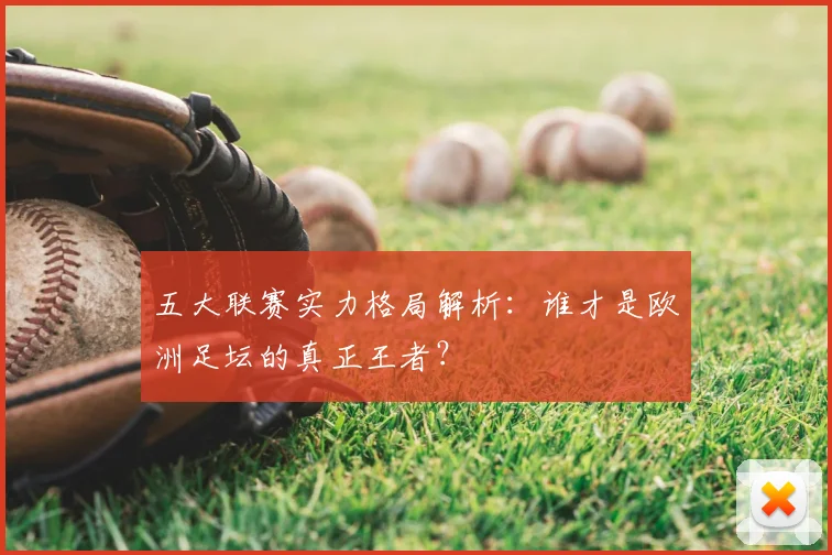 五大联赛实力格局解析：谁才是欧洲足坛的真正王者？