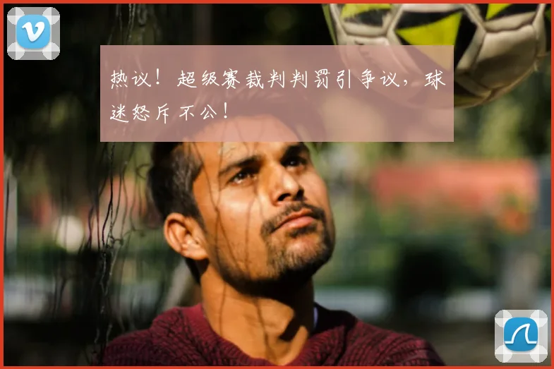 热议！超级赛裁判判罚引争议，球迷怒斥不公！