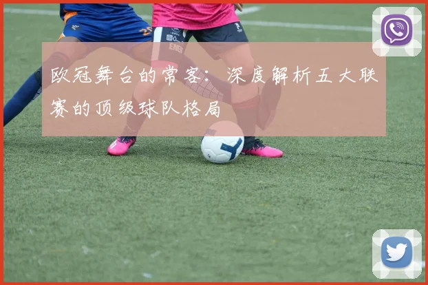 欧冠舞台的常客:深度解析五大联赛的顶级球队格局
