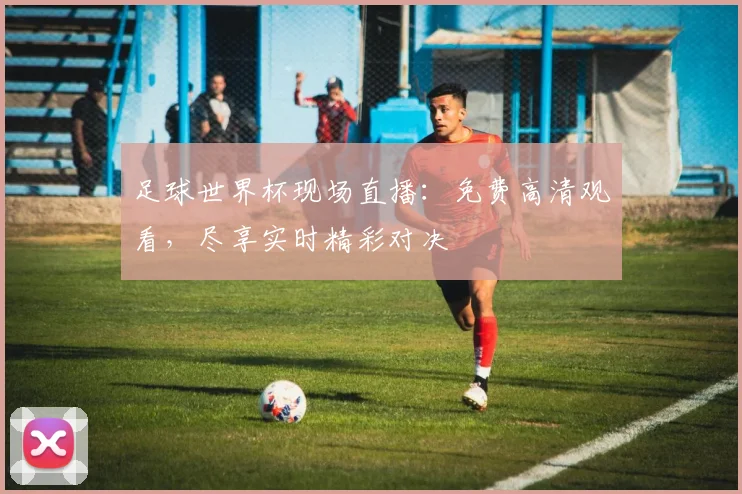 足球世界杯现场直播:免费高清观看,尽享实时精彩对决