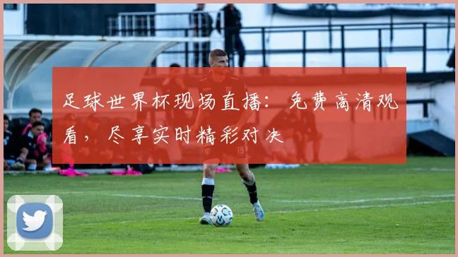 足球世界杯现场直播：免费高清观看，尽享实时精彩对决