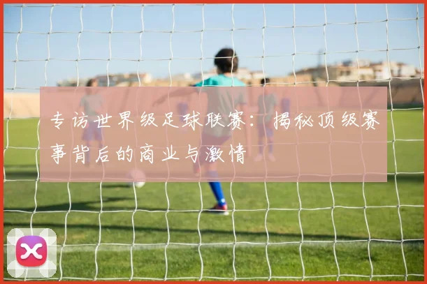 专访世界级足球联赛:揭秘顶级赛事背后的商业与激情