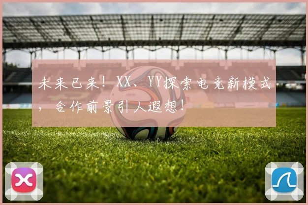 未来已来!XX、YY探索电竞新模式,合作前景引人遐想!