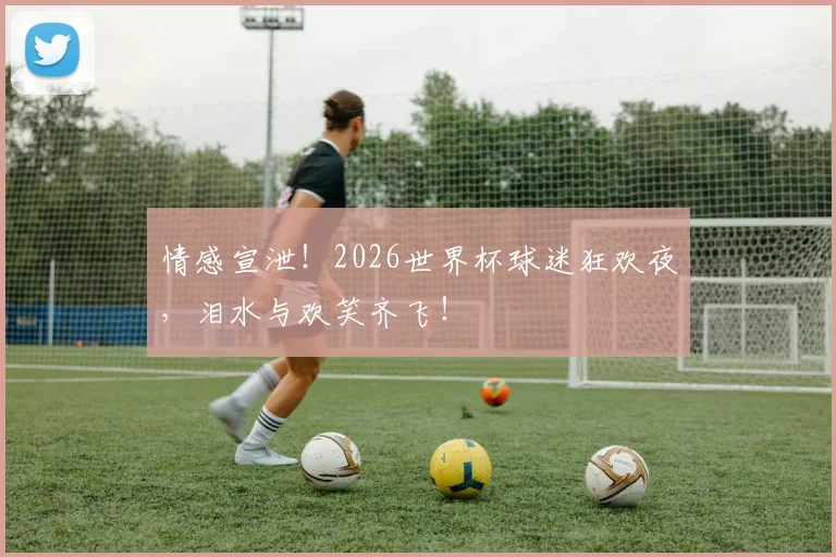 情感宣泄!2026世界杯球迷狂欢夜,泪水与欢笑齐飞!