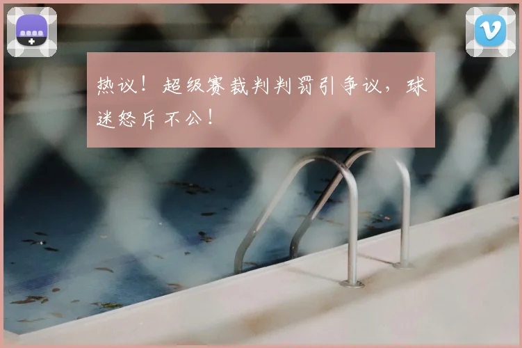 热议!超级赛裁判判罚引争议,球迷怒斥不公!
